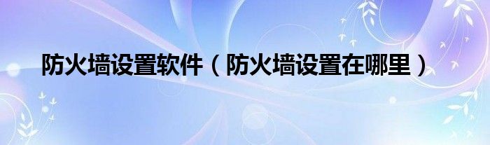 防火墙设置软件（防火墙设置在哪里）