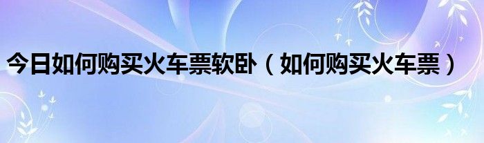 今日如何购买火车票软卧（如何购买火车票）