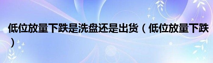 低位放量下跌是洗盘还是出货（低位放量下跌）
