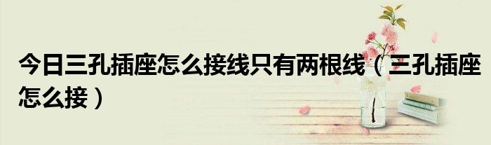 今日三孔插座怎么接线只有两根线（三孔插座怎么接）
