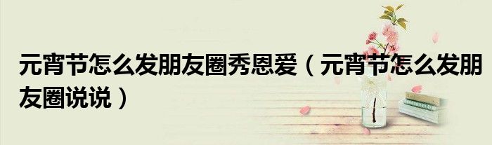 元宵节怎么发朋友圈秀恩爱（元宵节怎么发朋友圈说说）