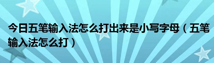 今日五笔输入法怎么打出来是小写字母（五笔输入法怎么打）