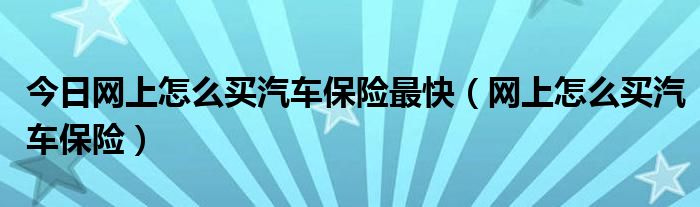 今日网上怎么买汽车保险最快（网上怎么买汽车保险）