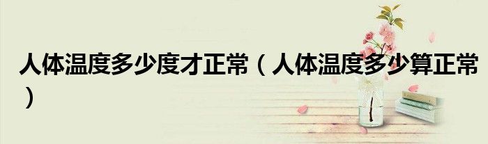 人体温度多少度才正常（人体温度多少算正常）