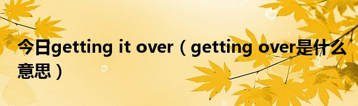 今日getting it over（getting over是什么意思）