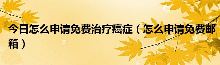 今日怎么申请免费治疗癌症（怎么申请免费邮箱）