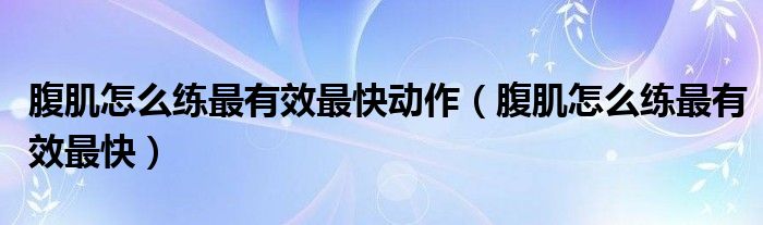 腹肌怎么练最有效最快动作（腹肌怎么练最有效最快）