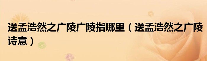 送孟浩然之广陵广陵指哪里（送孟浩然之广陵诗意）