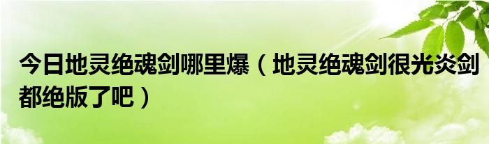 今日地灵绝魂剑哪里爆（地灵绝魂剑很光炎剑都绝版了吧）