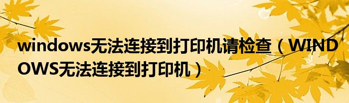 windows无法连接到打印机请检查（WINDOWS无法连接到打印机）