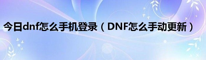 今日dnf怎么手机登录（DNF怎么手动更新）