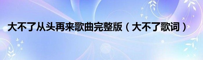 大不了从头再来歌曲完整版（大不了歌词）