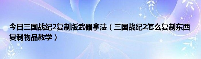 今日三国战纪2复制版武器拿法（三国战纪2怎么复制东西 复制物品教学）