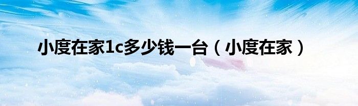 小度在家1c多少钱一台（小度在家）
