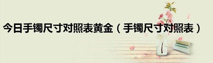 今日手镯尺寸对照表黄金（手镯尺寸对照表）