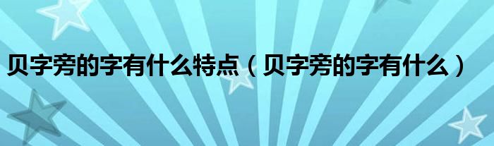 贝字旁的字有什么特点（贝字旁的字有什么）