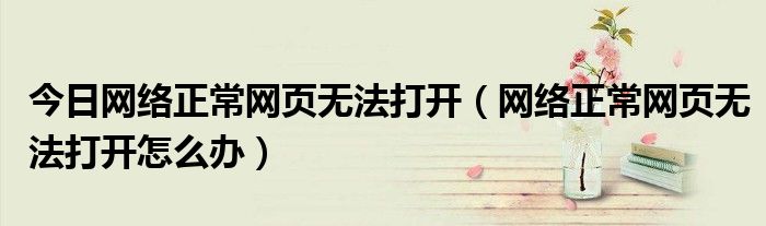 今日网络正常网页无法打开（网络正常网页无法打开怎么办）