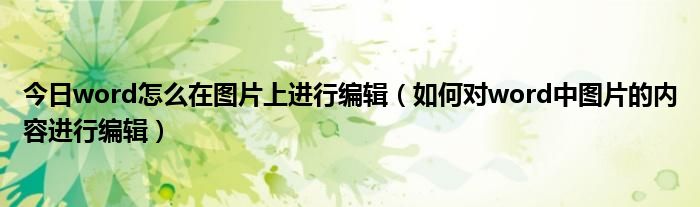 今日word怎么在图片上进行编辑（如何对word中图片的内容进行编辑）