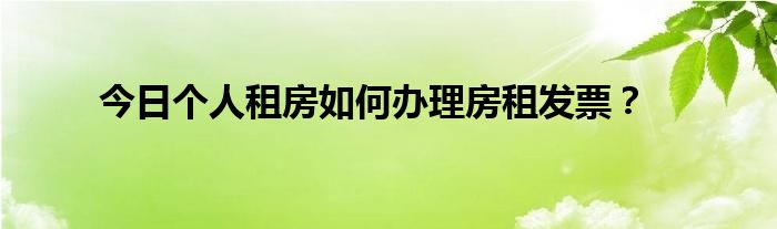 今日个人租房如何办理房租发票？