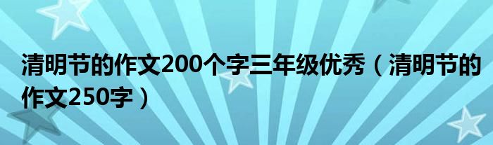 清明节的作文200个字三年级优秀（清明节的作文250字）