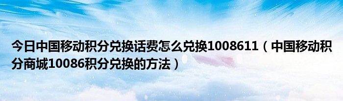 今日中国移动积分兑换话费怎么兑换1008611（中国移动积分商城10086积分兑换的方法）