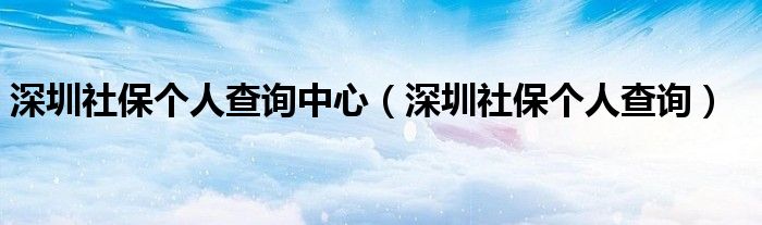 深圳社保个人查询中心（深圳社保个人查询）