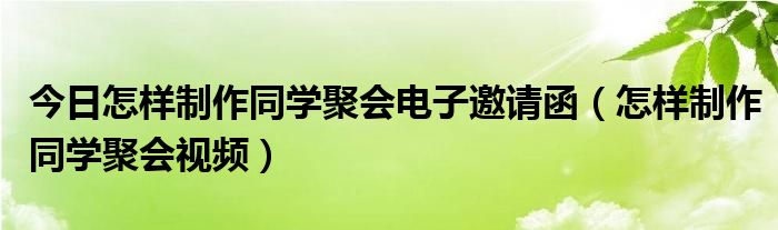 今日怎样制作同学聚会电子邀请函（怎样制作同学聚会视频）