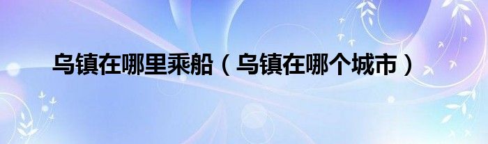 乌镇在哪里乘船（乌镇在哪个城市）