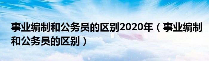 事业编制和公务员的区别2020年（事业编制和公务员的区别）