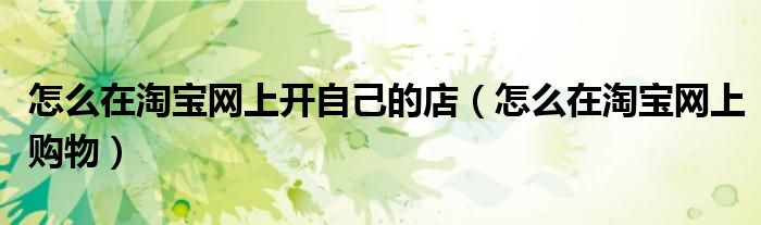 怎么在淘宝网上开自己的店（怎么在淘宝网上购物）