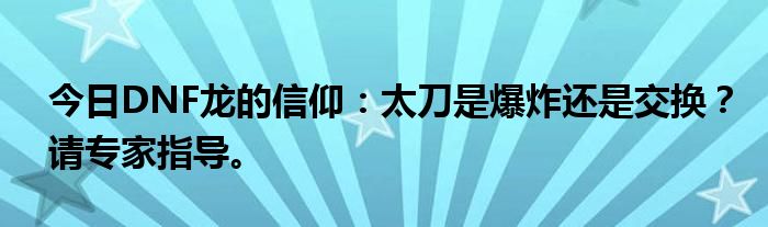 今日DNF龙的信仰：太刀是爆炸还是交换？请专家指导。