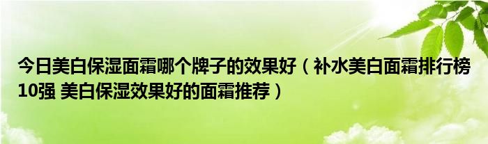 今日美白保湿面霜哪个牌子的效果好（补水美白面霜排行榜10强 美白保湿效果好的面霜推荐）