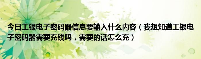 今日工银电子密码器信息要输入什么内容（我想知道工银电子密码器需要充钱吗，需要的话怎么充）