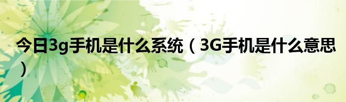 今日3g手机是什么系统（3G手机是什么意思）