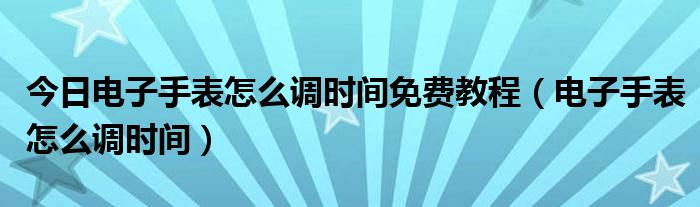 今日电子手表怎么调时间免费教程（电子手表怎么调时间）