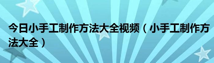 今日小手工制作方法大全视频（小手工制作方法大全）