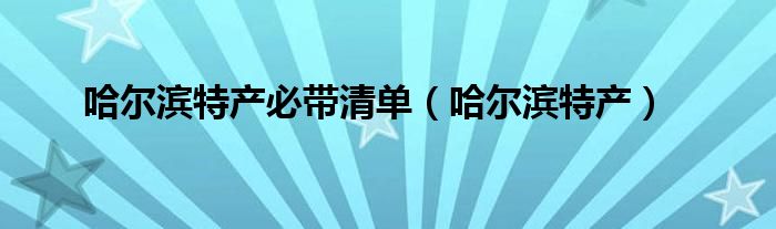 哈尔滨特产必带清单（哈尔滨特产）
