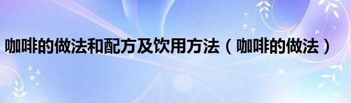 咖啡的做法和配方及饮用方法（咖啡的做法）