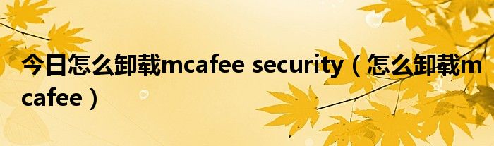 今日怎么卸载mcafee security（怎么卸载mcafee）