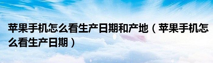 苹果手机怎么看生产日期和产地（苹果手机怎么看生产日期）