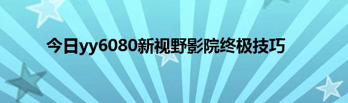 今日yy6080新视野影院终极技巧