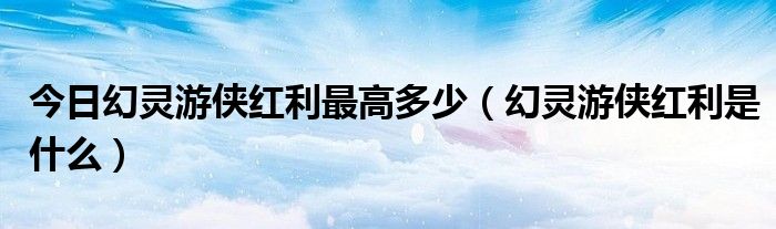 今日幻灵游侠红利最高多少（幻灵游侠红利是什么）