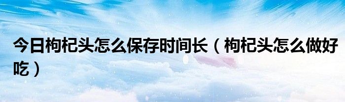 今日枸杞头怎么保存时间长（枸杞头怎么做好吃）