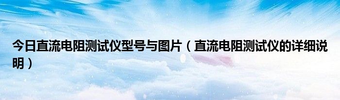 今日直流电阻测试仪型号与图片（直流电阻测试仪的详细说明）