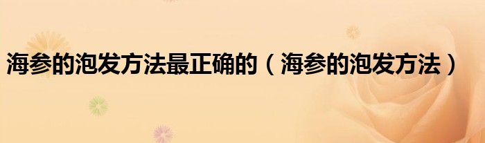 海参的泡发方法最正确的（海参的泡发方法）