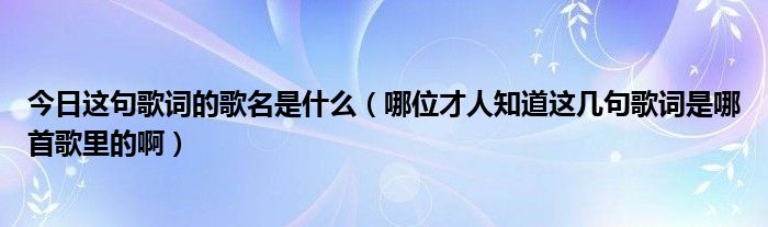 今日这句歌词的歌名是什么（哪位才人知道这几句歌词是哪首歌里的啊）