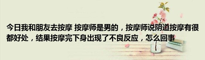今日我和朋友去按摩 按摩师是男的，按摩师说阴道按摩有很都好处，结果按摩完下身出现了不良反应，怎么回事