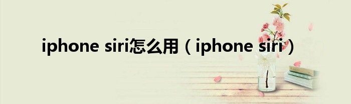 iphone siri怎么用（iphone siri）