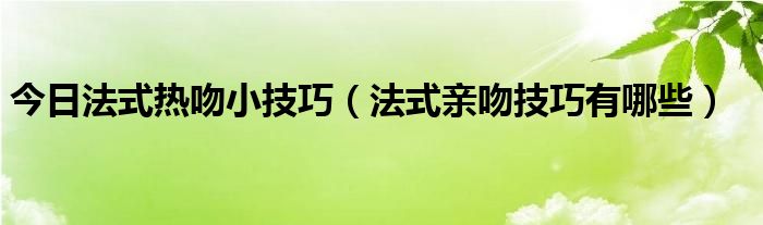 今日法式热吻小技巧（法式亲吻技巧有哪些）