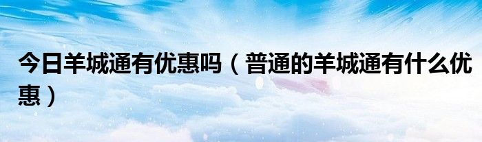 今日羊城通有优惠吗（普通的羊城通有什么优惠）